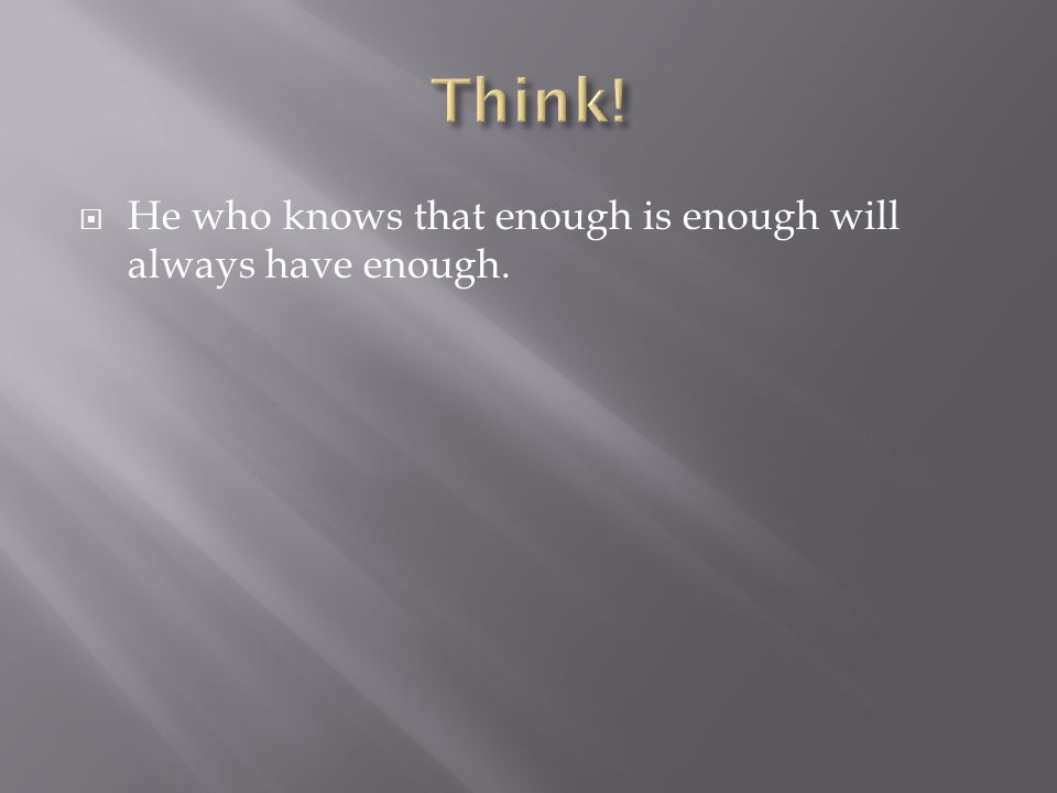 Think! He who knows that enough is enough will always have enough.