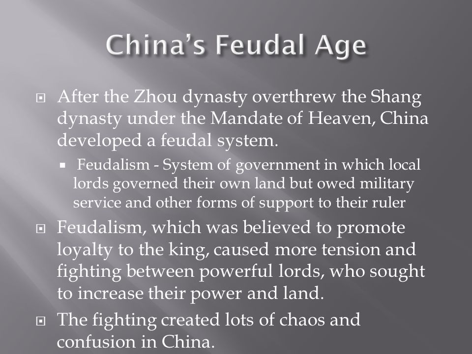 China’s Feudal Age After the Zhou dynasty overthrew the Shang dynasty under the Mandate of Heaven, China developed a feudal system.