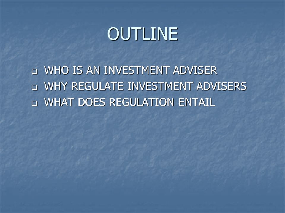 OUTLINE WHO IS AN INVESTMENT ADVISER WHY REGULATE INVESTMENT ADVISERS