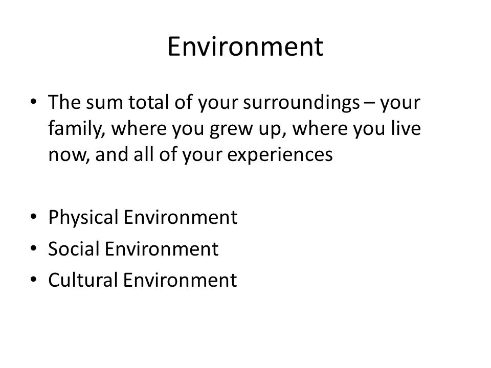 Environment The sum total of your surroundings – your family, where you grew up, where you live now, and all of your experiences.