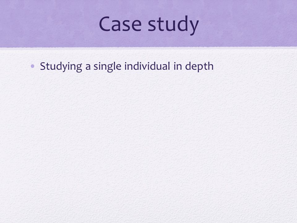 Case study Studying a single individual in depth