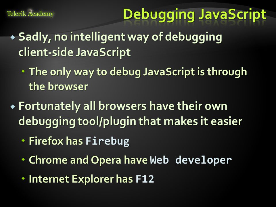 Debugging JavaScript Sadly, no intelligent way of debugging client-side JavaScript. The only way to debug JavaScript is through the browser.
