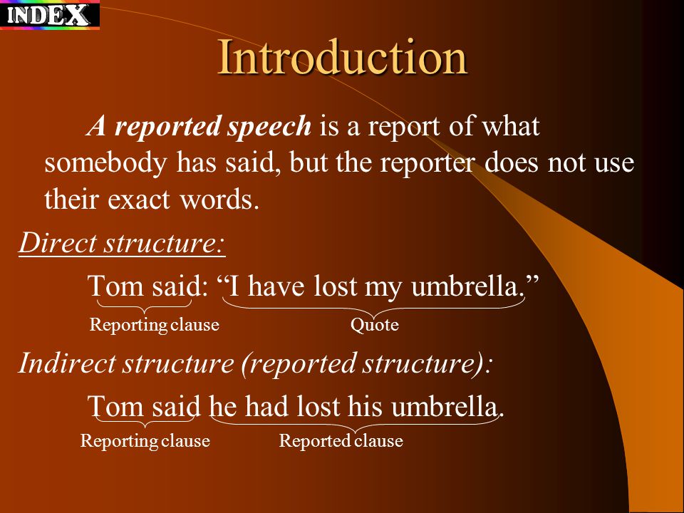 Introduction A reported speech is a report of what somebody has said, but the reporter does not use their exact words.