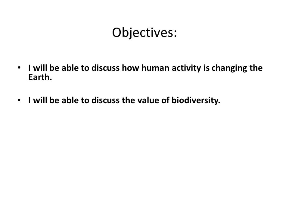 Objectives: I will be able to discuss how human activity is changing the Earth. I will be able to discuss the value of biodiversity.