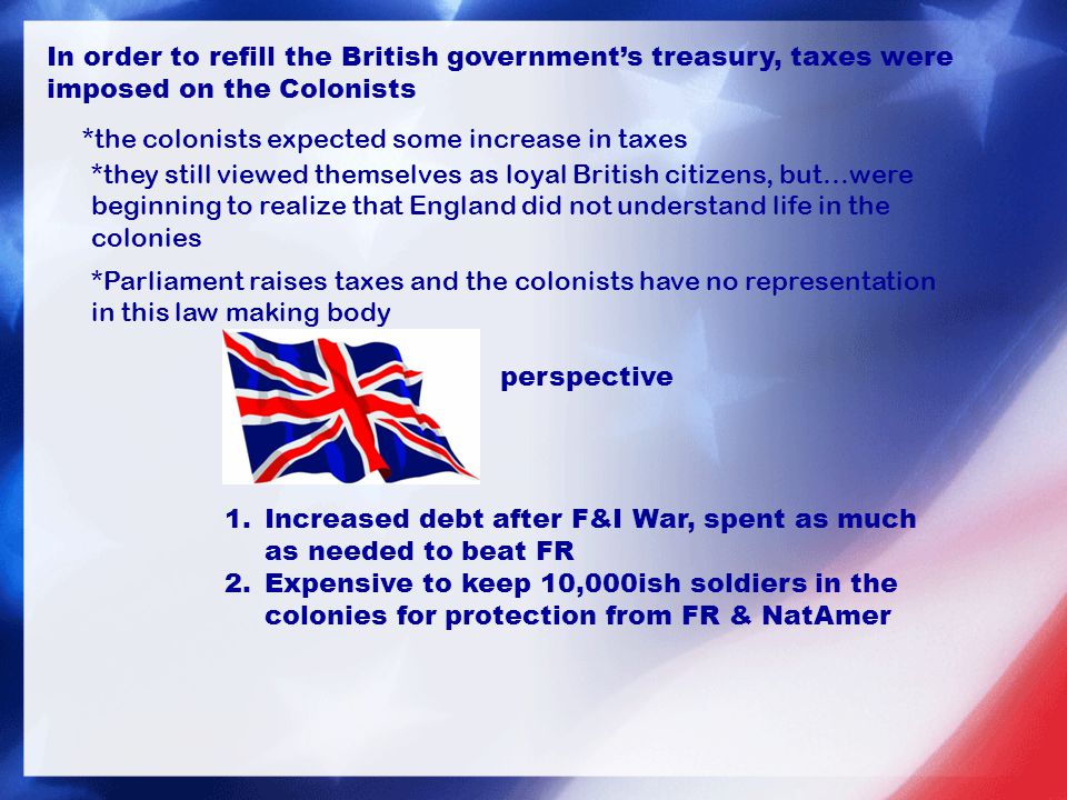 In order to refill the British government’s treasury, taxes were imposed on the Colonists