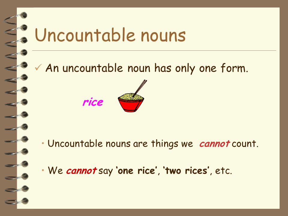 Uncountable nouns An uncountable noun has only one form. rice