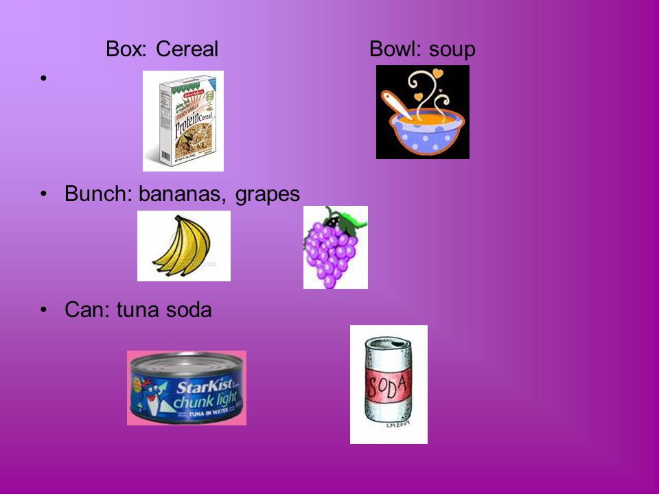 Box: Cereal Bowl: soup Bunch: bananas, grapes Can: tuna soda