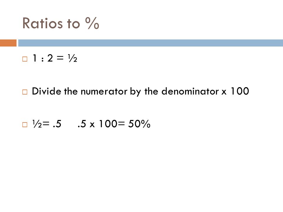 Ratios to % 1 : 2 = ½ Divide the numerator by the denominator x 100