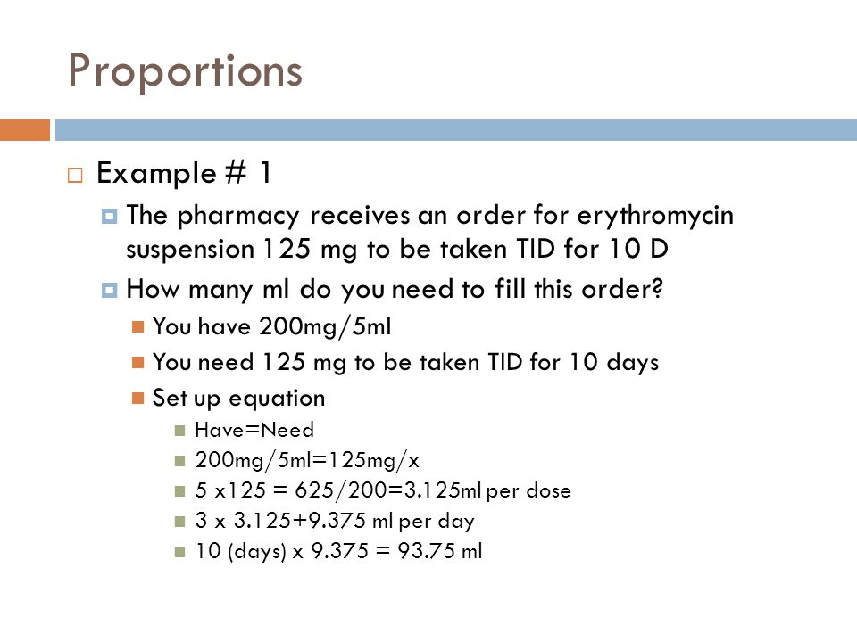 Proportions Example # 1. The pharmacy receives an order for erythromycin suspension 125 mg to be taken TID for 10 D.
