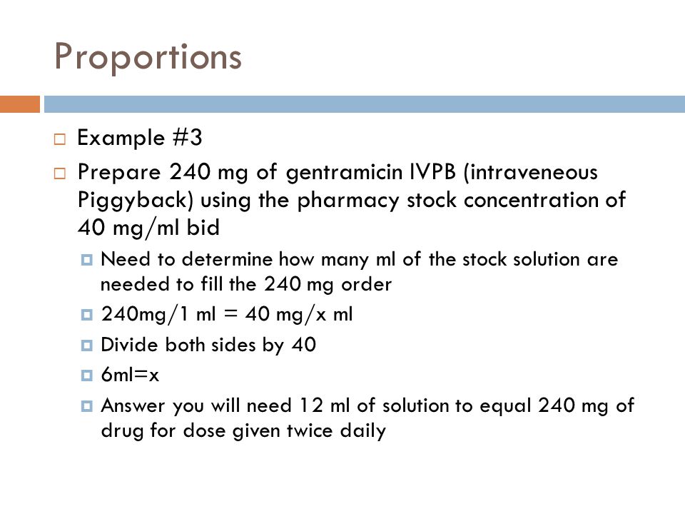 Proportions Example #3. Prepare 240 mg of gentramicin IVPB (intraveneous Piggyback) using the pharmacy stock concentration of 40 mg/ml bid.