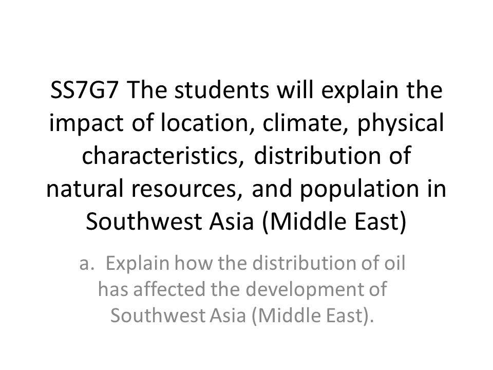 SS7G7 The students will explain the impact of location, climate, physical characteristics, distribution of natural resources, and population in Southwest Asia (Middle East)
