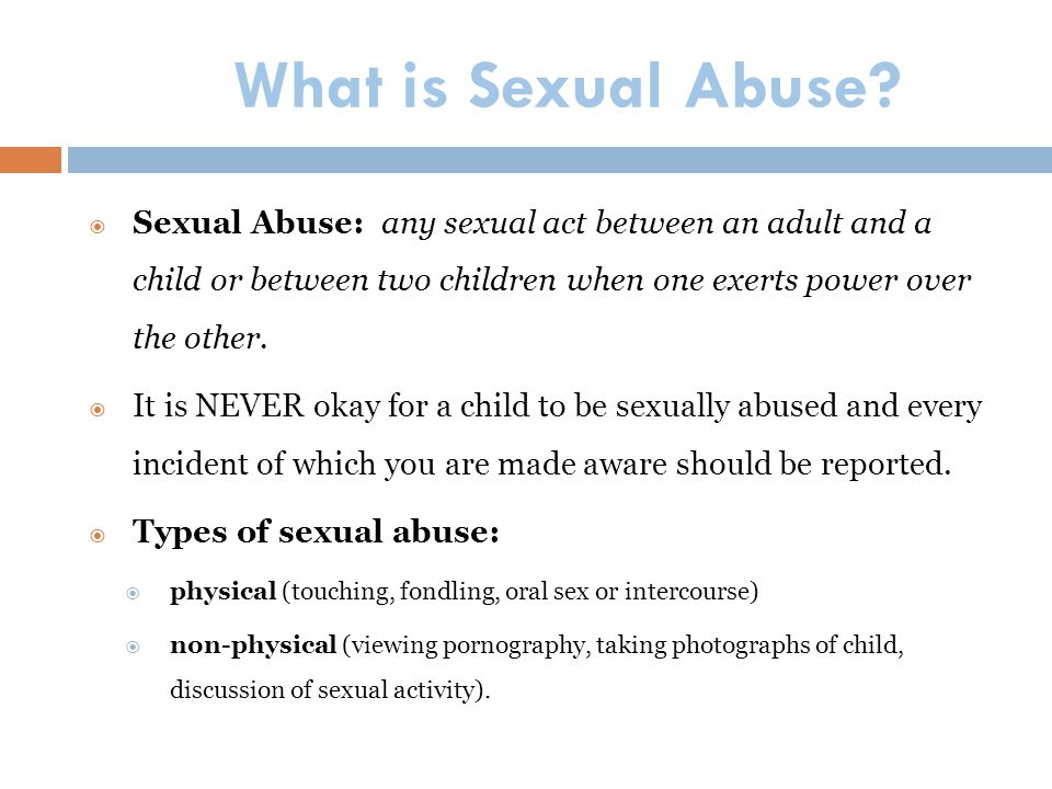 What is Sexual Abuse Sexual Abuse: any sexual act between an adult and a child or between two children when one exerts power over the other.