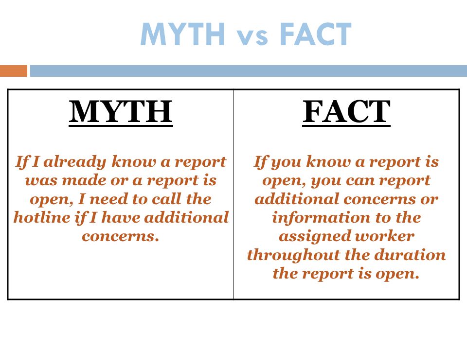 MYTH vs FACT MYTH. If I already know a report was made or a report is open, I need to call the hotline if I have additional concerns.