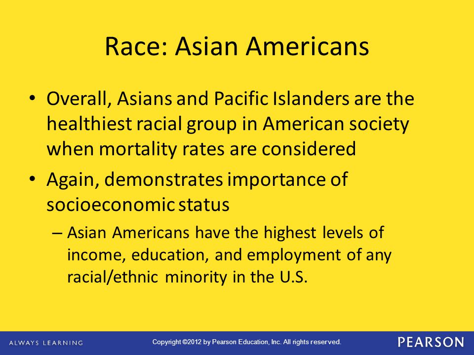 Race: Asian Americans Overall, Asians and Pacific Islanders are the healthiest racial group in American society when mortality rates are considered.