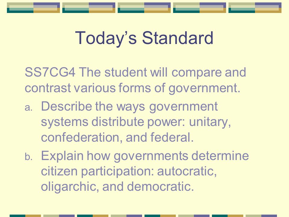 Today’s Standard SS7CG4 The student will compare and contrast various forms of government.
