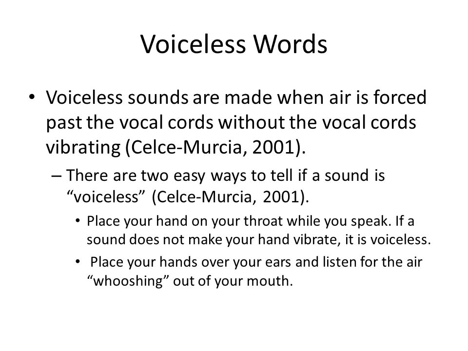 Voiceless Words Voiceless sounds are made when air is forced past the vocal cords without the vocal cords vibrating (Celce-Murcia, 2001).