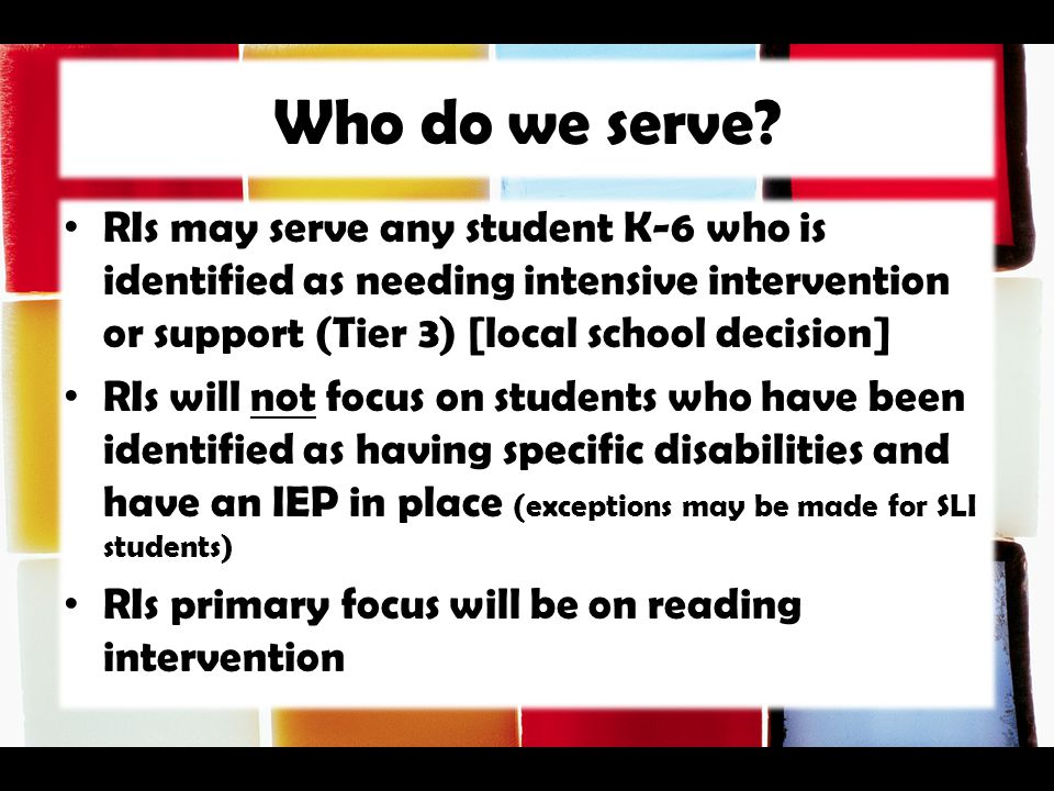 Who do we serve RIs may serve any student K-6 who is identified as needing intensive intervention or support (Tier 3) [local school decision]