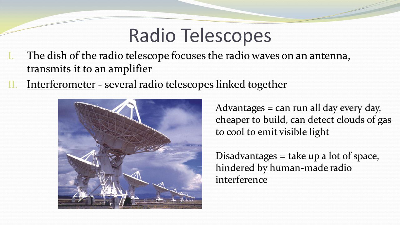 Radio Telescopes The dish of the radio telescope focuses the radio waves on an antenna, transmits it to an amplifier.