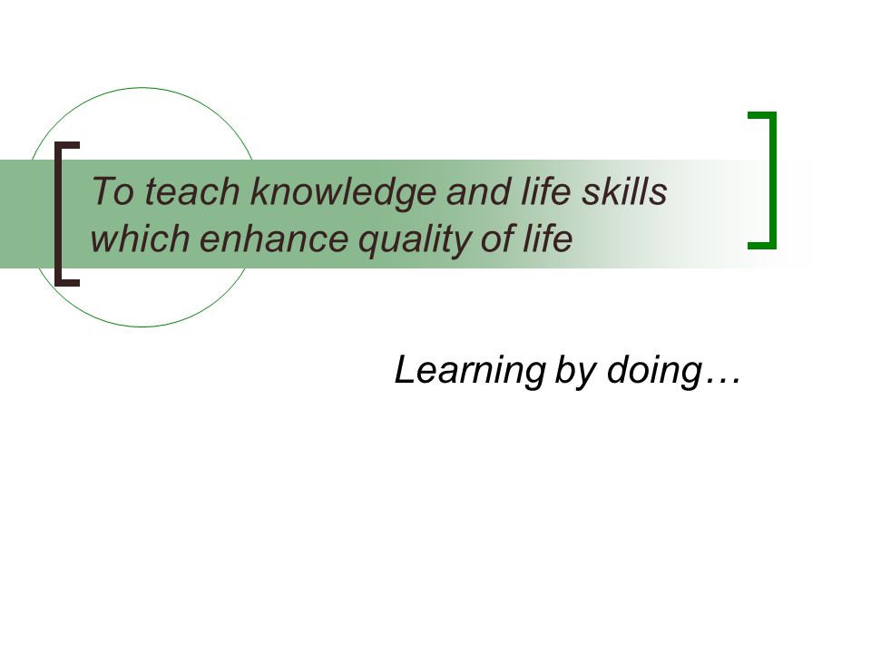 To teach knowledge and life skills which enhance quality of life