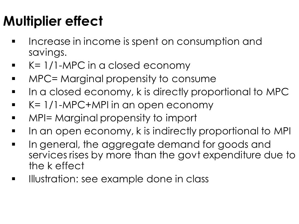 Multiplier effect Increase in income is spent on consumption and savings. K= 1/1-MPC in a closed economy.