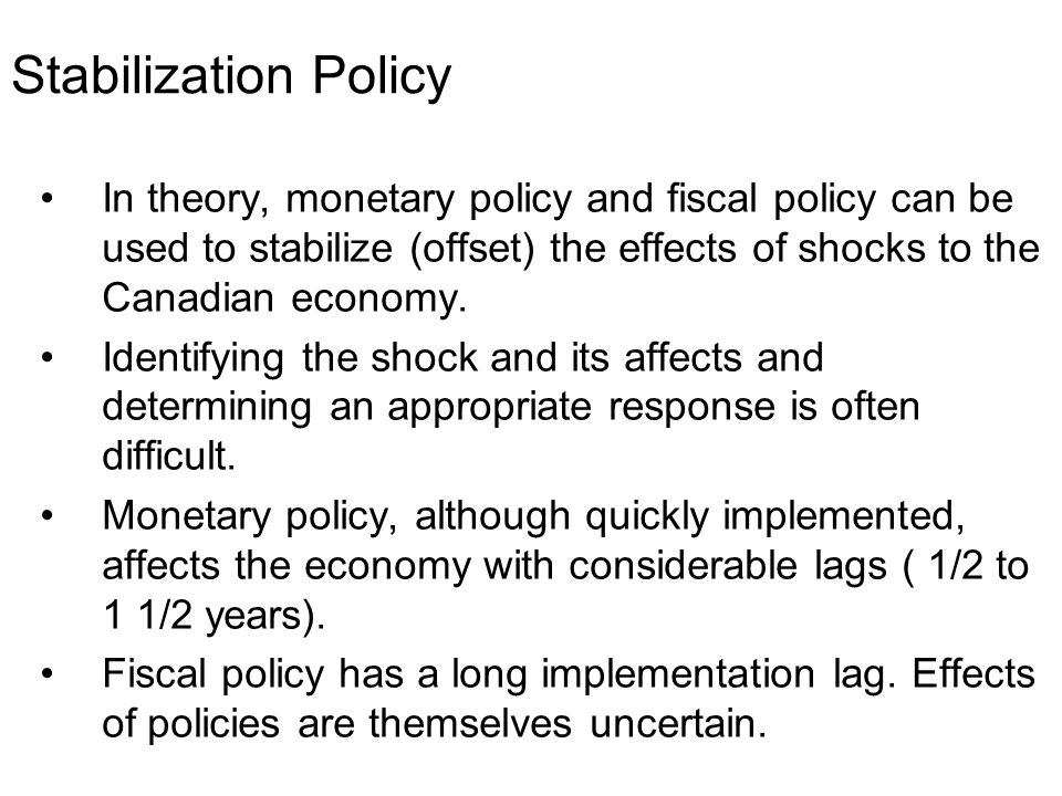 Stabilization Policy In theory, monetary policy and fiscal policy can be used to stabilize (offset) the effects of shocks to the Canadian economy.
