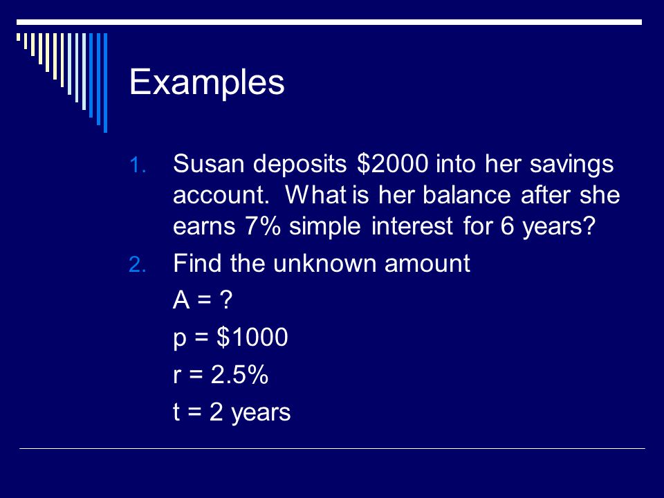Examples Susan deposits $2000 into her savings account. What is her balance after she earns 7% simple interest for 6 years