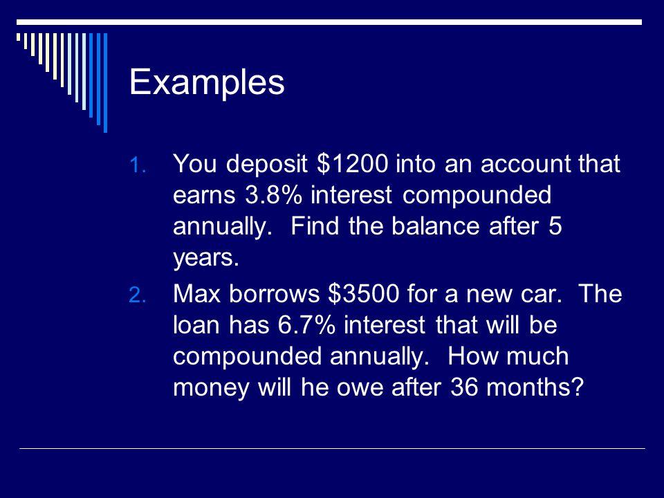 Examples You deposit $1200 into an account that earns 3.8% interest compounded annually. Find the balance after 5 years.