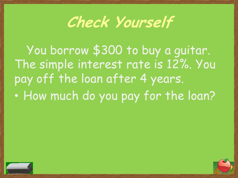 Check Yourself You borrow $300 to buy a guitar. The simple interest rate is 12%. You pay off the loan after 4 years.