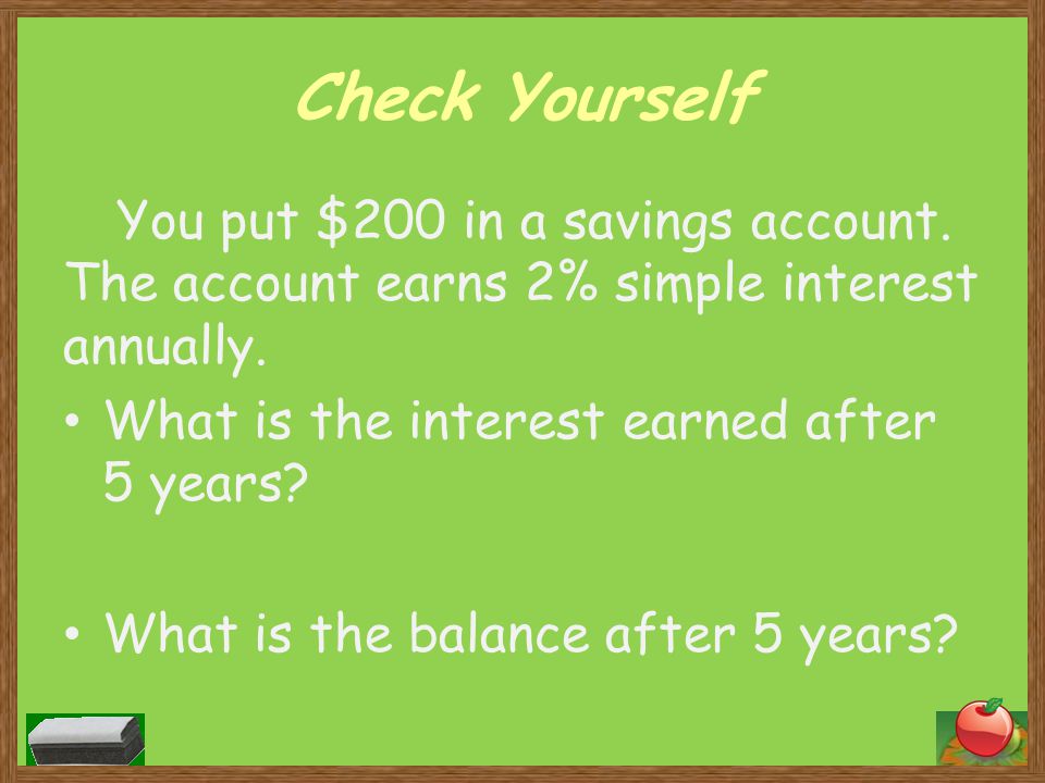 Check Yourself You put $200 in a savings account. The account earns 2% simple interest annually. What is the interest earned after 5 years