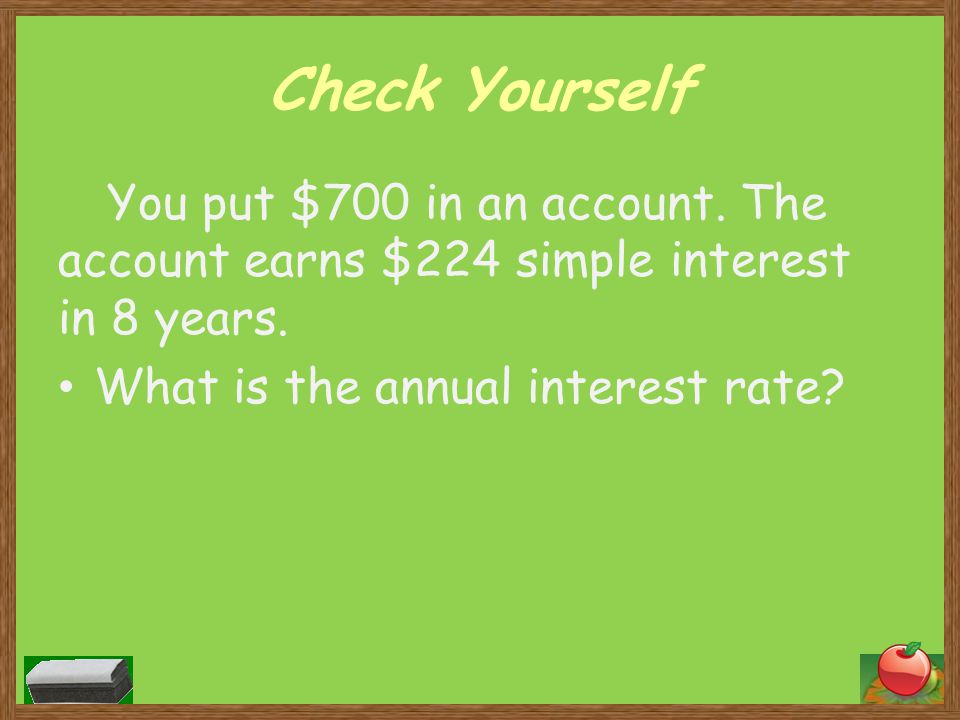 Check Yourself You put $700 in an account. The account earns $224 simple interest in 8 years.