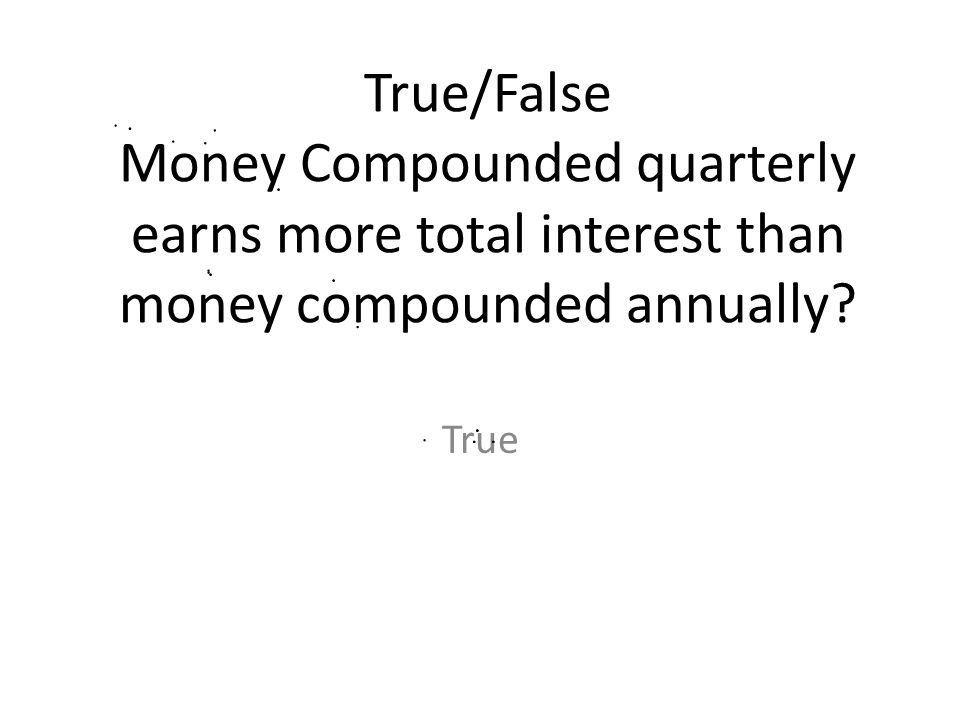 True/False Money Compounded quarterly earns more total interest than money compounded annually