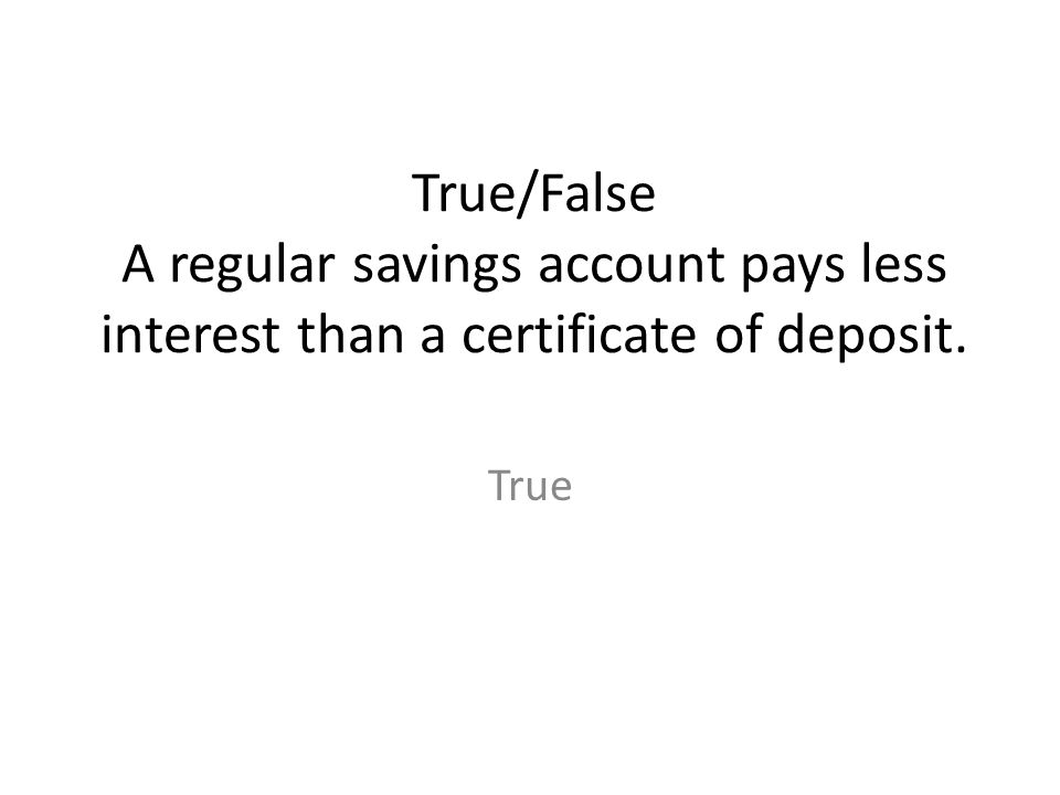 True/False A regular savings account pays less interest than a certificate of deposit.