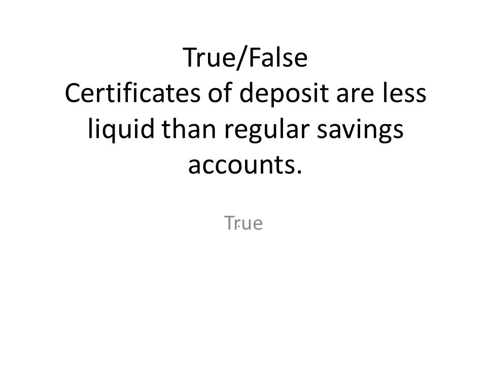 True/False Certificates of deposit are less liquid than regular savings accounts.