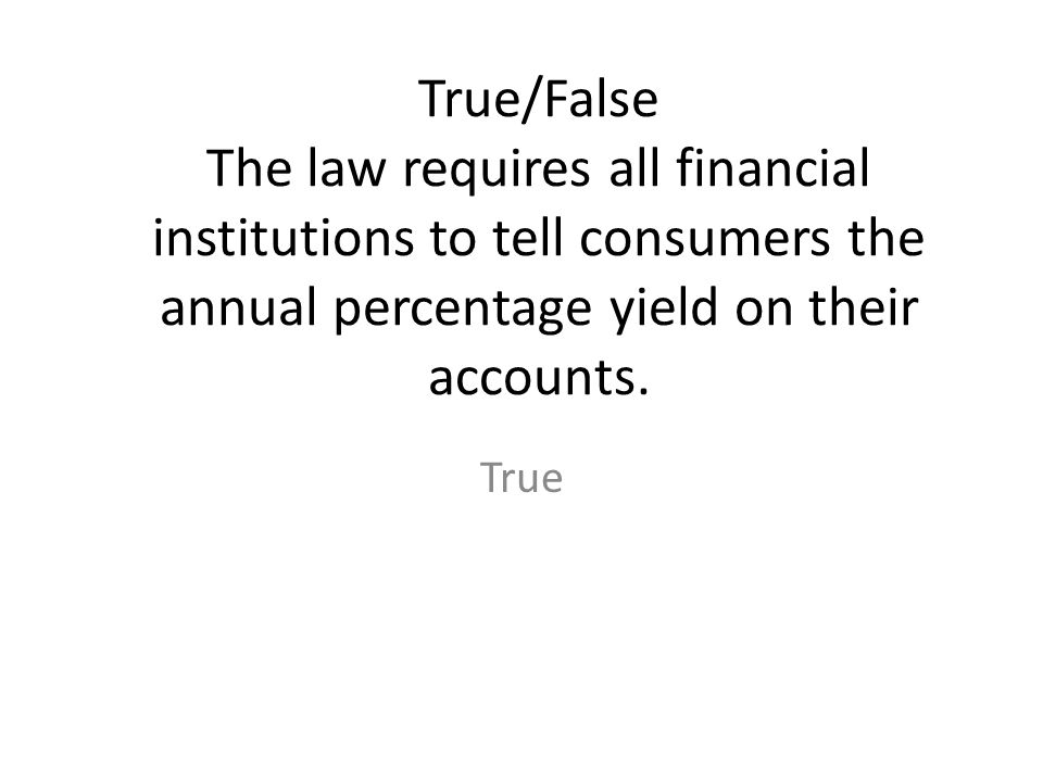True/False The law requires all financial institutions to tell consumers the annual percentage yield on their accounts.