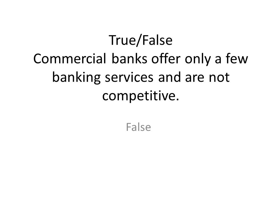 True/False Commercial banks offer only a few banking services and are not competitive.
