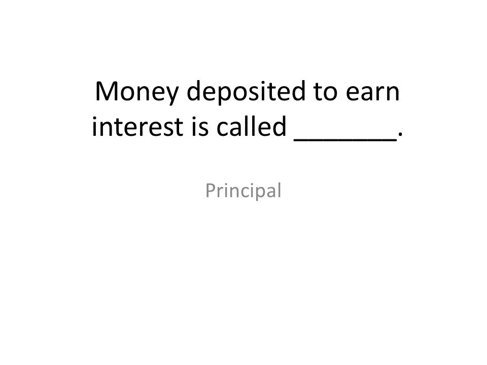 Money deposited to earn interest is called _______.