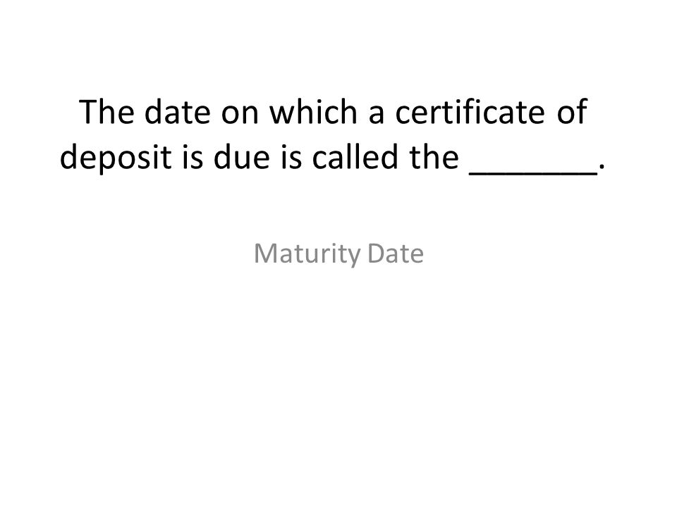 The date on which a certificate of deposit is due is called the _______.