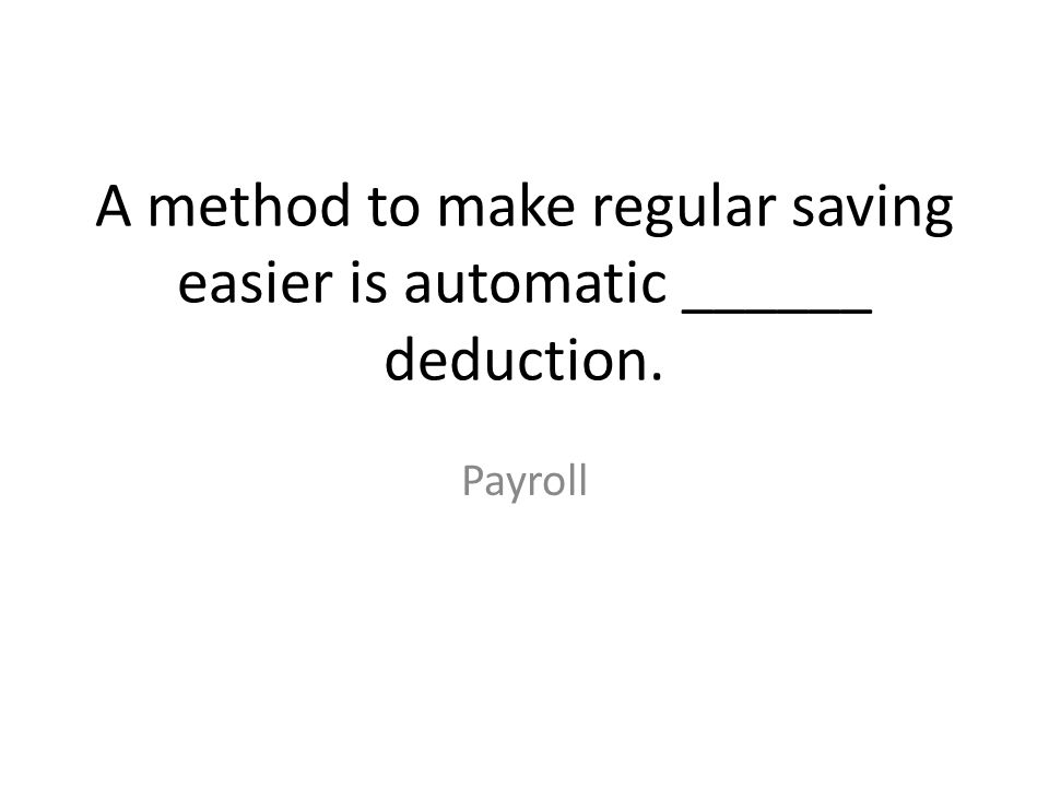 A method to make regular saving easier is automatic ______ deduction.