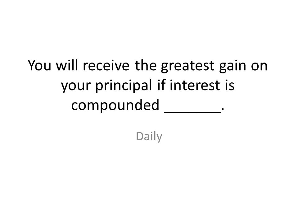 You will receive the greatest gain on your principal if interest is compounded _______.