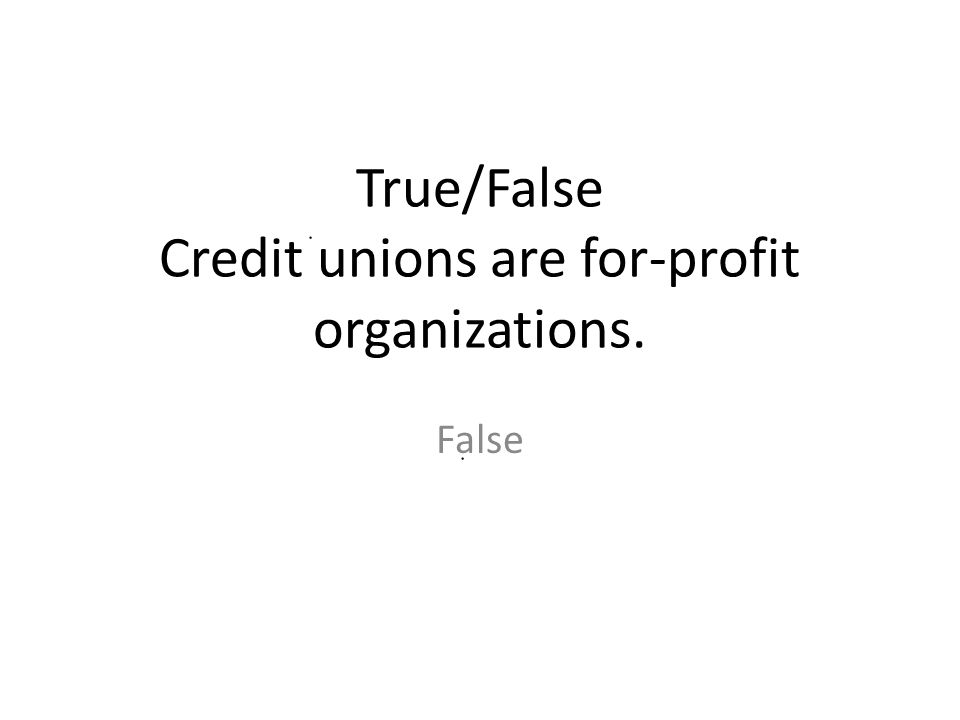 True/False Credit unions are for-profit organizations.