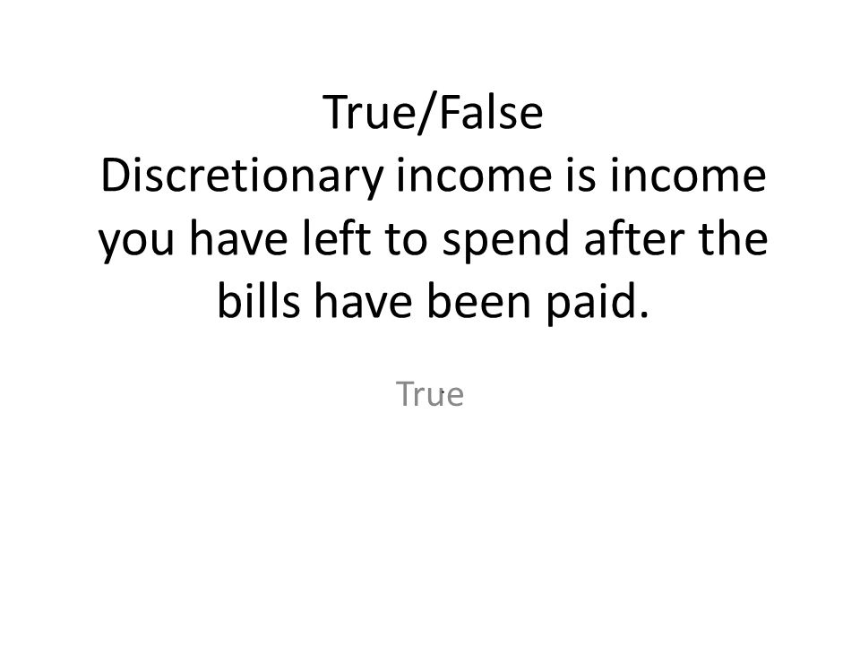 True/False Discretionary income is income you have left to spend after the bills have been paid.