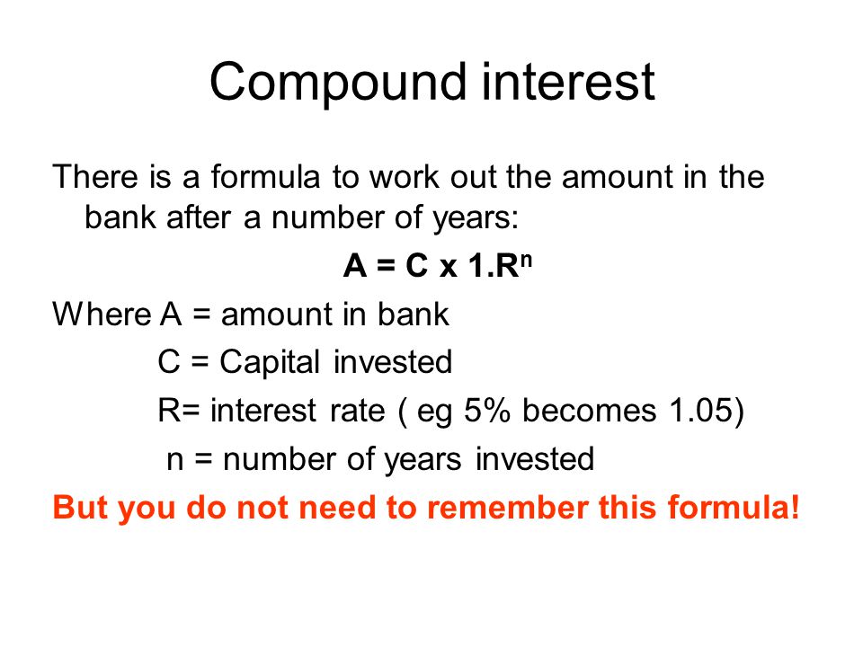 Compound interest There is a formula to work out the amount in the bank after a number of years: A = C x 1.Rn.