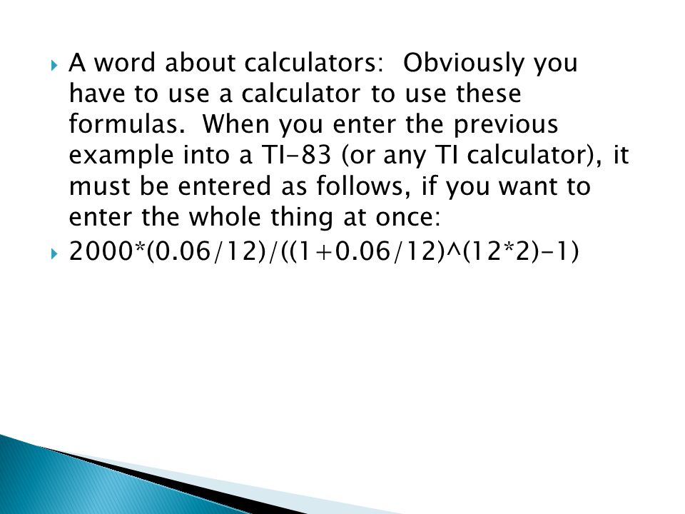 A word about calculators: Obviously you have to use a calculator to use these formulas. When you enter the previous example into a TI-83 (or any TI calculator), it must be entered as follows, if you want to enter the whole thing at once: