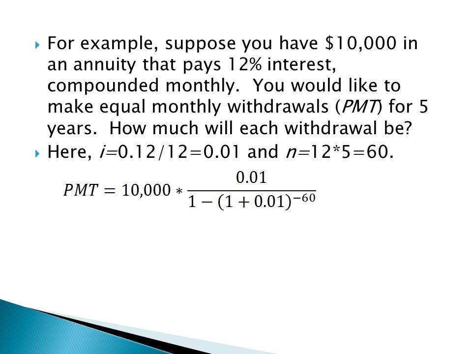 For example, suppose you have $10,000 in an annuity that pays 12% interest, compounded monthly. You would like to make equal monthly withdrawals (PMT) for 5 years. How much will each withdrawal be