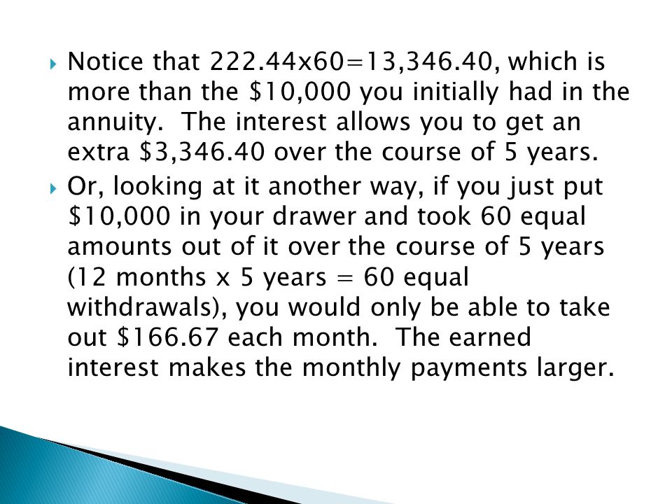 Notice that x60=13,346.40, which is more than the $10,000 you initially had in the annuity. The interest allows you to get an extra $3, over the course of 5 years.