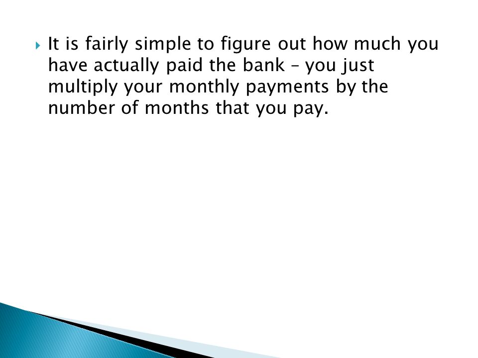 It is fairly simple to figure out how much you have actually paid the bank – you just multiply your monthly payments by the number of months that you pay.