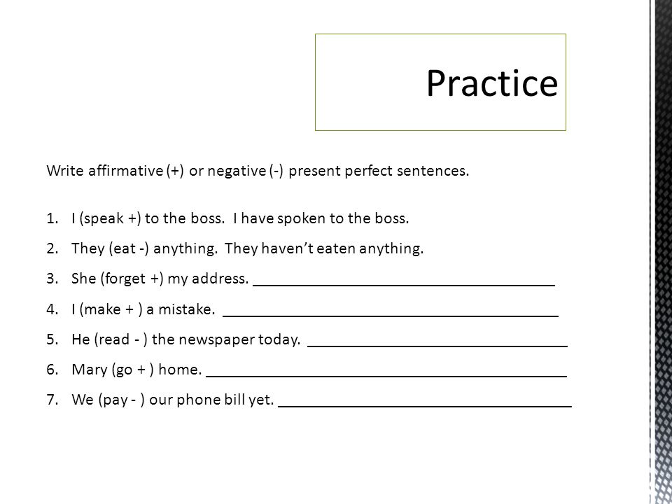 Practice Write affirmative (+) or negative (-) present perfect sentences. I (speak +) to the boss. I have spoken to the boss.