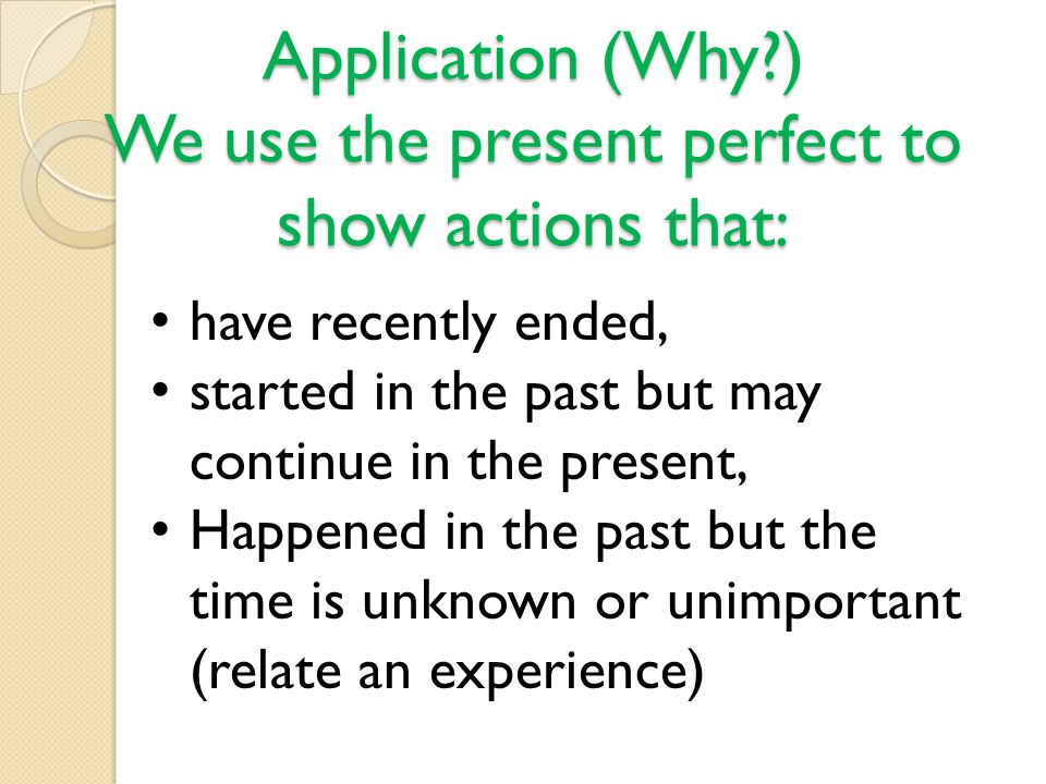 Application (Why ) We use the present perfect to show actions that: