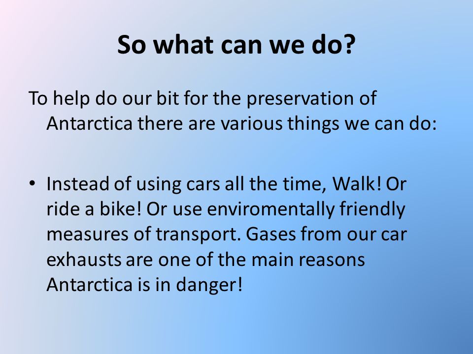 So what can we do To help do our bit for the preservation of Antarctica there are various things we can do: