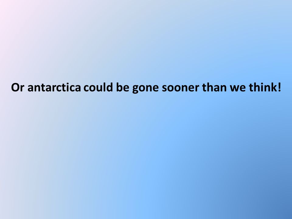 Or antarctica could be gone sooner than we think!